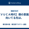 【ＶＵＣＡ時代】僕の意識が向いてる先は、