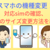 【2019年】スマホの機種変更！対応simの確認、simのサイズ変更方法を紹介