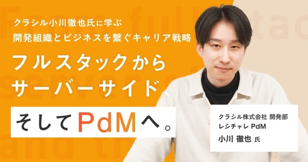 フルスタックからサーバーサイド、そしてPdMへ。クラシル小川徹也氏に学ぶ、開発組織とビジネスを繋ぐキャリア戦略