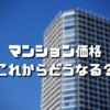 今後マンション価格は上がるのか？上昇すると考えるに至った４つの状況証拠とは？