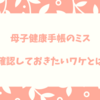 母子健康手帳にミスがないか確認したほうがいいワケとは