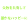 失敗を共有して誰かをハッピーにしたい