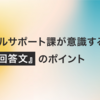テクニカルサポート課が意識する『伝わる回答文』のポイント