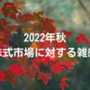 2022年秋｜株式市場に対する雑感