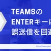 ENTERキーによるTeamsの誤送信を防ぐ方法