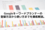 【無料で使う！】Googleキーワードプランナーの登録方法から使い方まで。