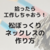 松ぼっくりの簡単工作、ネックレスの作り方！拾って楽しく活用しちゃおう！