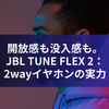 開放感も没入感も。JBL TUNE FLEX 2：2wayイヤホンの実力