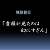 俺語録⑤　「貴様が見たのは幻にすぎん」