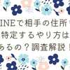 LINEで相手の住所を特定するやり方はあるの？調査解説！