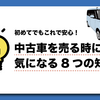 【初めてでもこれで安心！】中古車を売る時に気になる全ての疑問を3分で全解決