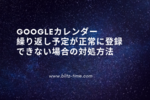 【Googleカレンダー】繰り返し予定が正常に登録できない場合の対処方法