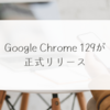 Google Chrome 129が正式リリース　稗田利明