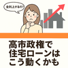 「金利上がるの？」って不安な人へ。高市政権で住宅ローンはこう動くかも