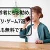 高齢者にもお勧めのアプリ・ゲーム7選！どれも無料で使えます！