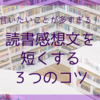 読書感想文が字数以内にまとまらない！文章を短くするつの３コツ