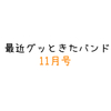 最近グッときたバンド　11月号