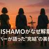 SHISHAMOがなぜ解散？メンバーが語った“完結”の裏側とは？