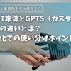 ChatGPT本体とGPTs（カスタムGPT）の違いとは？業務効率化での使い分けポイントも解説！