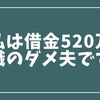 妻に内緒の借金を告白した話【借金520万・無職のダメ夫の体験談④】