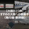 【大阪ひとり旅】おすすめの大阪への移動手段（飛行機・新幹線）