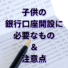 子供の銀行口座開設に必要なもの、注意点