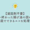 【凝固剤不要】使い終わった揚げ油の固め方と家庭でできるエコな処理法