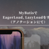 MyBatisでEagerLoad, LazyLoadをする（Annotationにて）