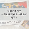 当選の喜びで勢いづいて確定申告の提出が完了した！
