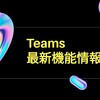 Teams最新機能アップデート予定ダイジェスト