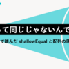 これって同じじゃないんですか？ —— Redux で踏んだ shallowEqual と配列の落とし穴