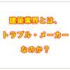 建築業界とは、トラブル・メーカーなのか？