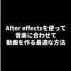 初心者必見！After effectsで音楽に合わせて動画を作る最適の方法