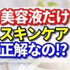 美容液だけのスキンケアが話題！スキンケアとして正解なの？