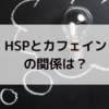 HSPがカフェインに敏感な理由と対策について