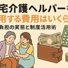 在宅介護ヘルパーを利用する費用はいくら？自己負担の実態と制度活用術