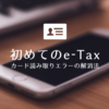 【e-Tax】マイナンバーカードによるログイン後にカード読み取りエラーが出た（解決）