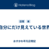 自分にだけ見えている世界