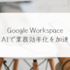 Google Workspace、AIで業務効率化を加速　稗田利明