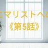 ミニマリストへの道≪第5話≫ーいらんものはいらん、使わないモノはいらない