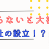 知らないと大損？　会社の設立