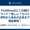 FieldNewはどこの国のブランド？怪しい？口コミ・評判から会社の正体まで徹底解説！