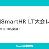 第12回SmartHR LT大会レポート —— 参加者が初の100名突破！