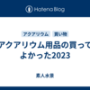 アクアリウム用品の買ってよかった2023