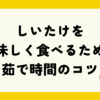 しいたけを美味しく食べるための茹で時間のコツは？