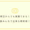 明日からでも実践できる！家族みんなで出来る節約術！！