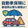 年に一度の自動車保険を見直しました。最低限つけるべき補償は何か？