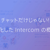 チャットだけじゃない! 進化した Intercom の概要