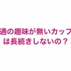 共通の趣味が無いカップルも大丈夫！私はむしろプラスに考える