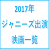 【2017年】ジャニーズ出演映画一覧